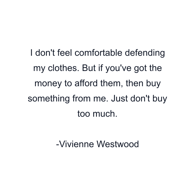 I don't feel comfortable defending my clothes. But if you've got the money to afford them, then buy something from me. Just don't buy too much.