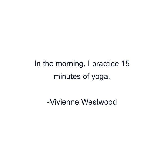 In the morning, I practice 15 minutes of yoga.