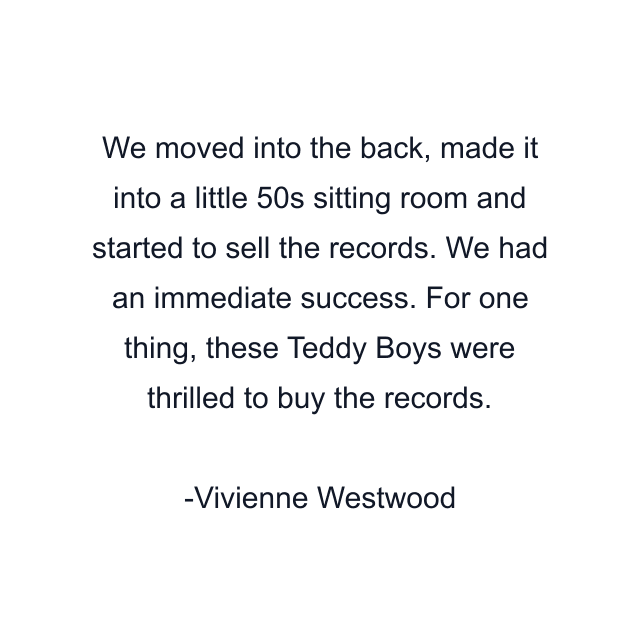 We moved into the back, made it into a little 50s sitting room and started to sell the records. We had an immediate success. For one thing, these Teddy Boys were thrilled to buy the records.