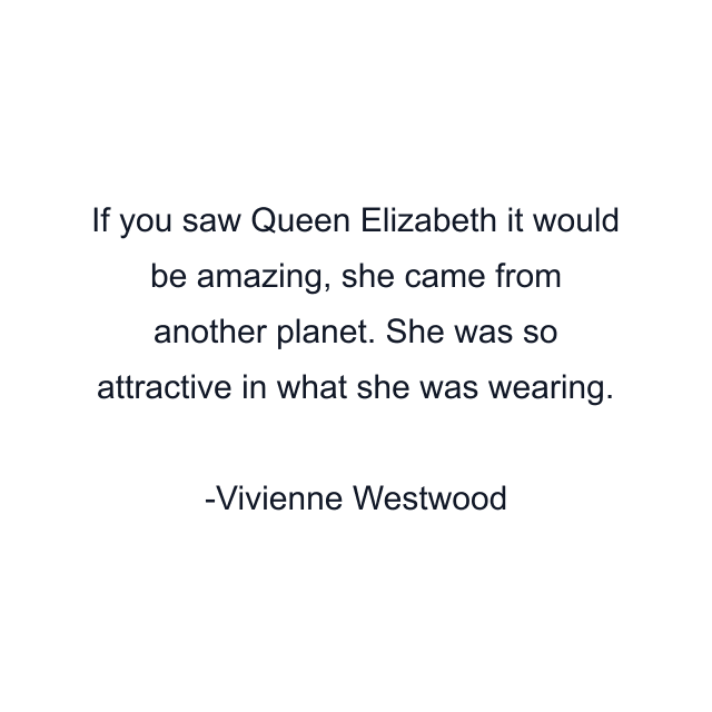 If you saw Queen Elizabeth it would be amazing, she came from another planet. She was so attractive in what she was wearing.