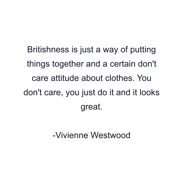 Britishness is just a way of putting things together and a certain don't care attitude about clothes. You don't care, you just do it and it looks great.