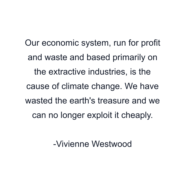 Our economic system, run for profit and waste and based primarily on the extractive industries, is the cause of climate change. We have wasted the earth's treasure and we can no longer exploit it cheaply.