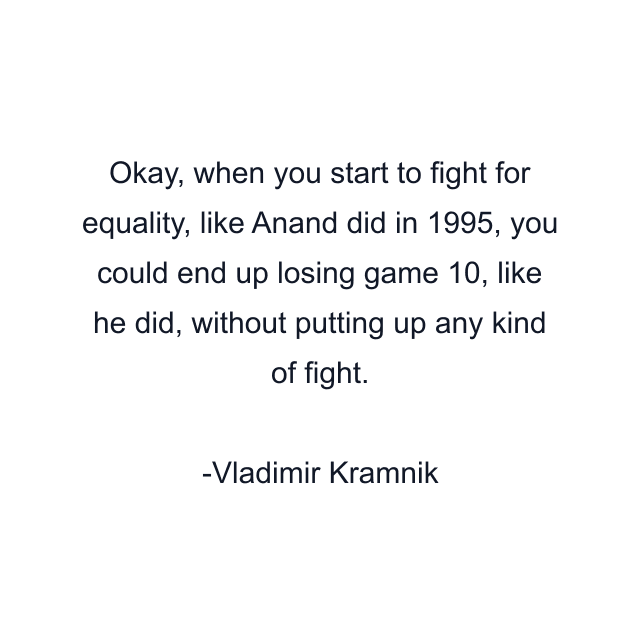 Okay, when you start to fight for equality, like Anand did in 1995, you could end up losing game 10, like he did, without putting up any kind of fight.