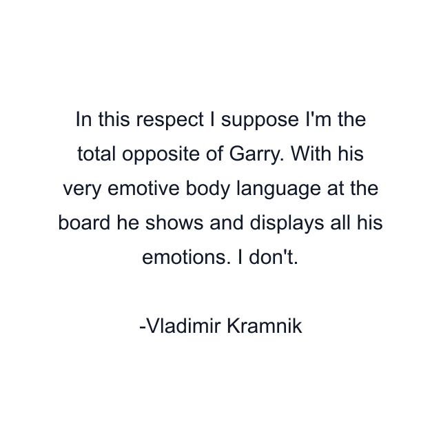 In this respect I suppose I'm the total opposite of Garry. With his very emotive body language at the board he shows and displays all his emotions. I don't.