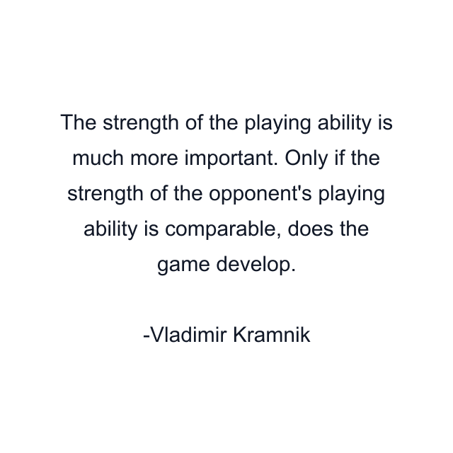 The strength of the playing ability is much more important. Only if the strength of the opponent's playing ability is comparable, does the game develop.