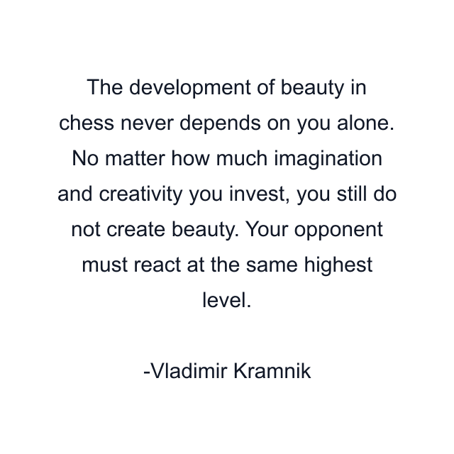 The development of beauty in chess never depends on you alone. No matter how much imagination and creativity you invest, you still do not create beauty. Your opponent must react at the same highest level.