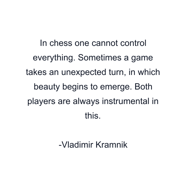 In chess one cannot control everything. Sometimes a game takes an unexpected turn, in which beauty begins to emerge. Both players are always instrumental in this.