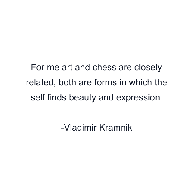 For me art and chess are closely related, both are forms in which the self finds beauty and expression.