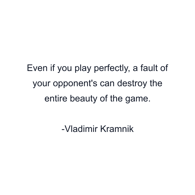 Even if you play perfectly, a fault of your opponent's can destroy the entire beauty of the game.