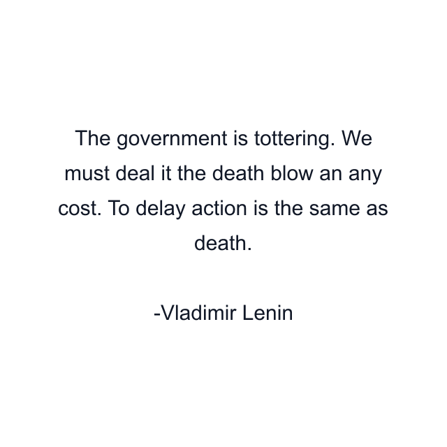 The government is tottering. We must deal it the death blow an any cost. To delay action is the same as death.