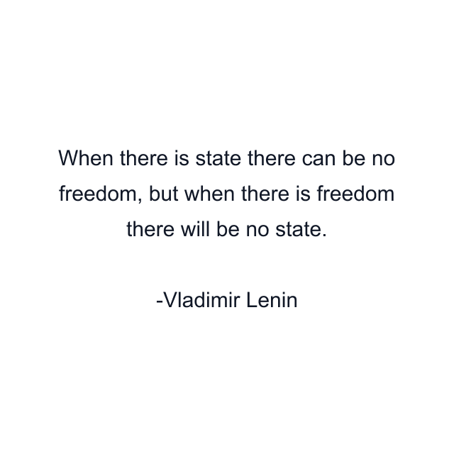 When there is state there can be no freedom, but when there is freedom there will be no state.