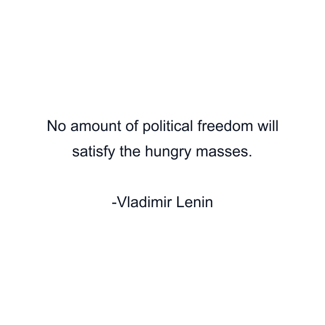 No amount of political freedom will satisfy the hungry masses.