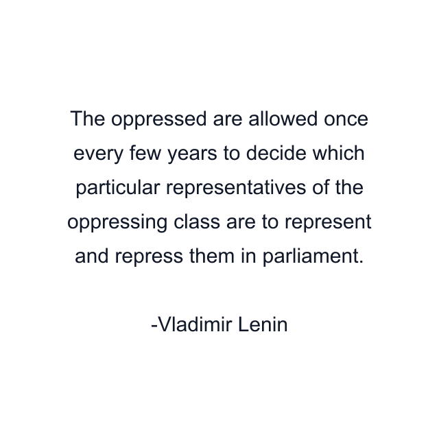 The oppressed are allowed once every few years to decide which particular representatives of the oppressing class are to represent and repress them in parliament.