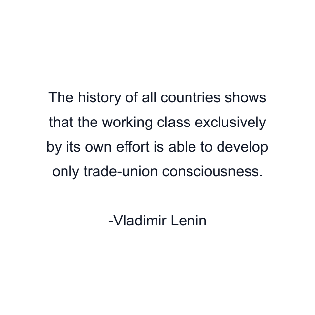 The history of all countries shows that the working class exclusively by its own effort is able to develop only trade-union consciousness.