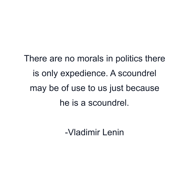 There are no morals in politics there is only expedience. A scoundrel may be of use to us just because he is a scoundrel.