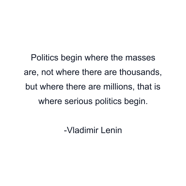 Politics begin where the masses are, not where there are thousands, but where there are millions, that is where serious politics begin.