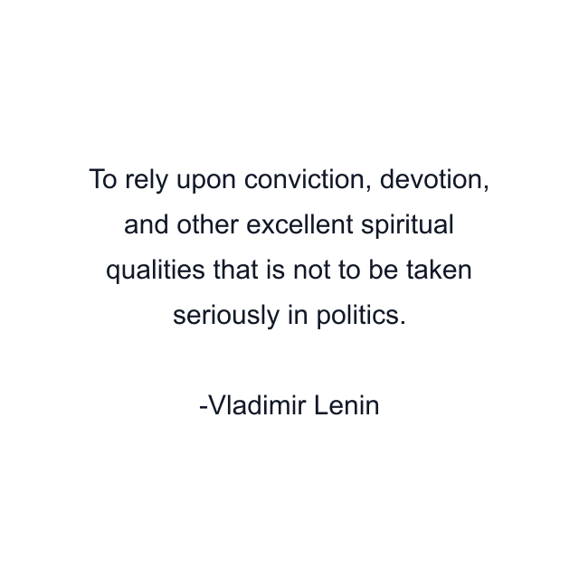 To rely upon conviction, devotion, and other excellent spiritual qualities that is not to be taken seriously in politics.