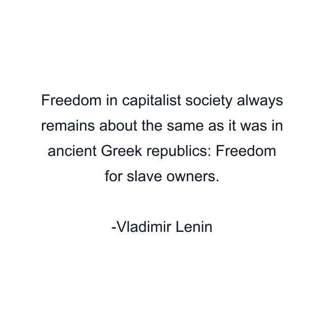 Freedom in capitalist society always remains about the same as it was in ancient Greek republics: Freedom for slave owners.