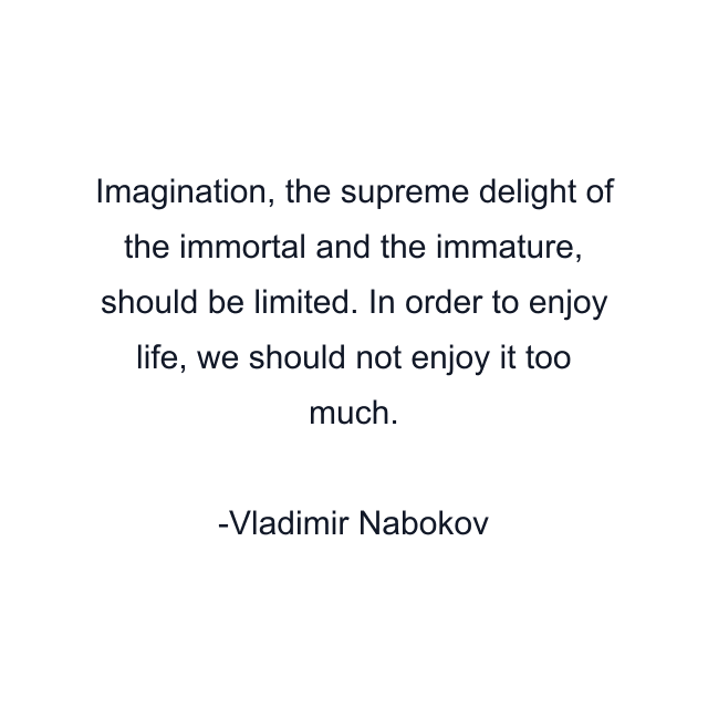 Imagination, the supreme delight of the immortal and the immature, should be limited. In order to enjoy life, we should not enjoy it too much.