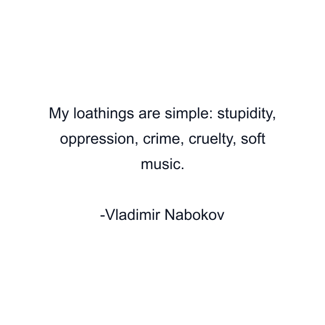 My loathings are simple: stupidity, oppression, crime, cruelty, soft music.