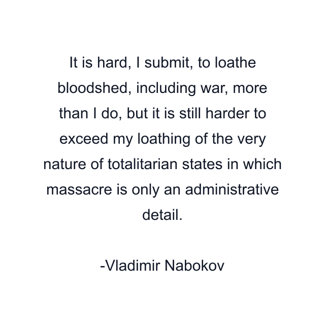 It is hard, I submit, to loathe bloodshed, including war, more than I do, but it is still harder to exceed my loathing of the very nature of totalitarian states in which massacre is only an administrative detail.