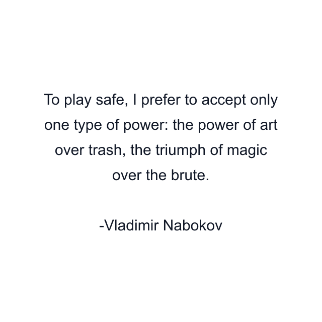 To play safe, I prefer to accept only one type of power: the power of art over trash, the triumph of magic over the brute.