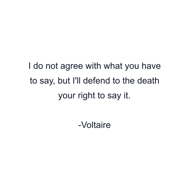 I do not agree with what you have to say, but I'll defend to the death your right to say it.