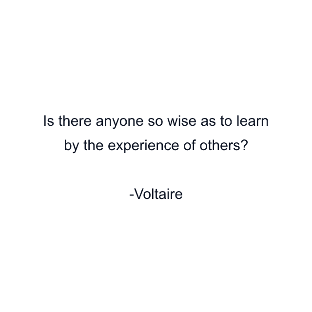 Is there anyone so wise as to learn by the experience of others?