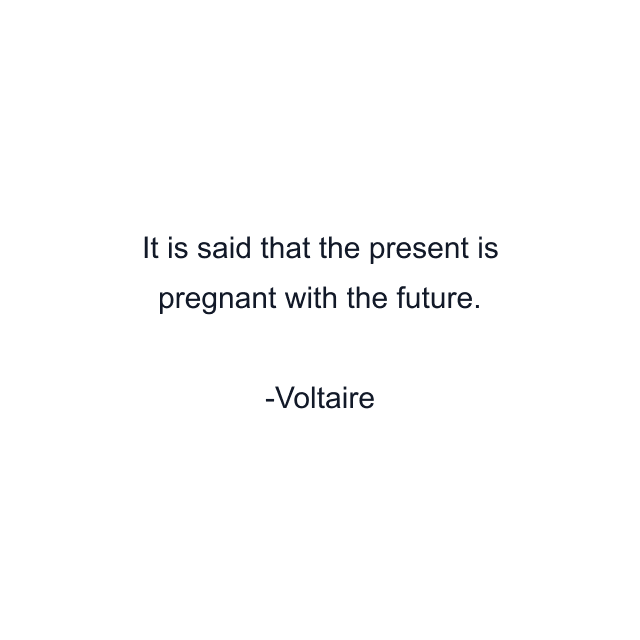 It is said that the present is pregnant with the future.