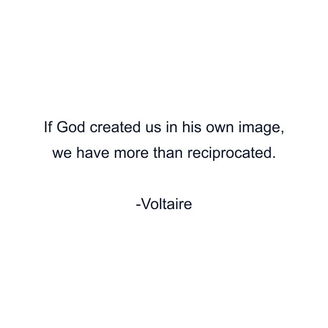 If God created us in his own image, we have more than reciprocated.