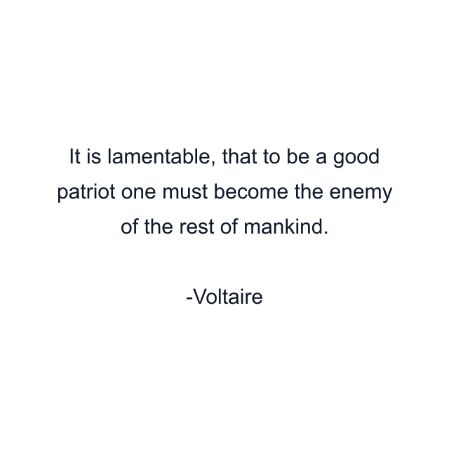 It is lamentable, that to be a good patriot one must become the enemy of the rest of mankind.