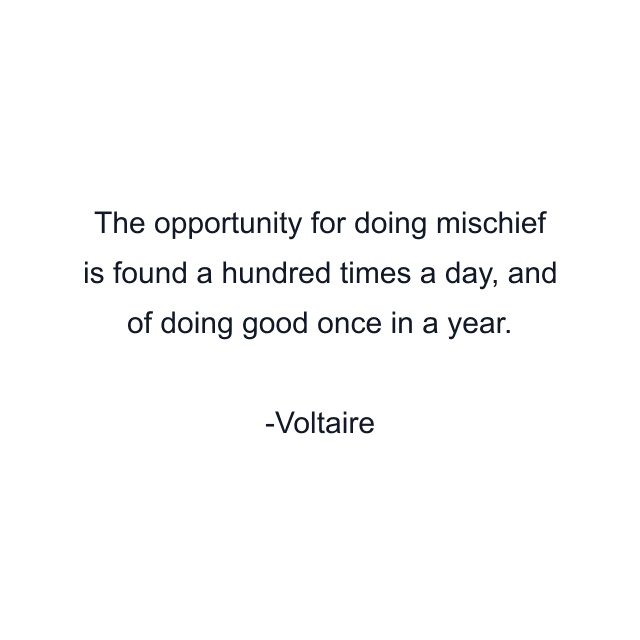 The opportunity for doing mischief is found a hundred times a day, and of doing good once in a year.