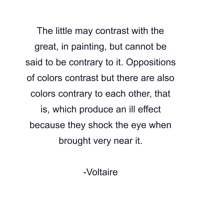 The little may contrast with the great, in painting, but cannot be said to be contrary to it. Oppositions of colors contrast but there are also colors contrary to each other, that is, which produce an ill effect because they shock the eye when brought very near it.