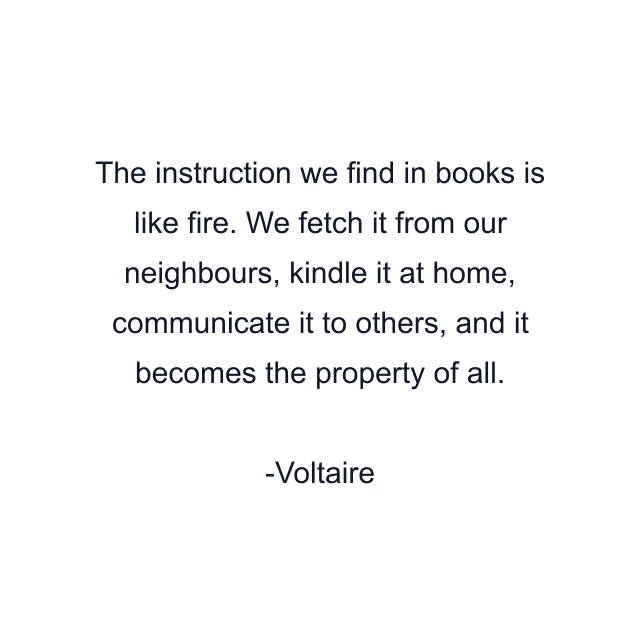 The instruction we find in books is like fire. We fetch it from our neighbours, kindle it at home, communicate it to others, and it becomes the property of all.