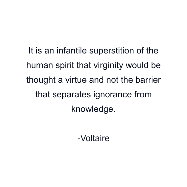 It is an infantile superstition of the human spirit that virginity would be thought a virtue and not the barrier that separates ignorance from knowledge.