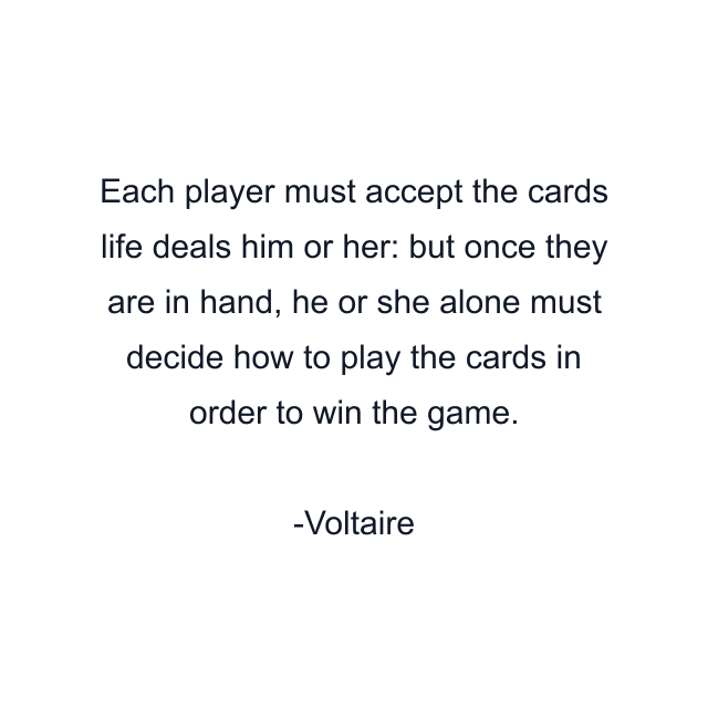 Each player must accept the cards life deals him or her: but once they are in hand, he or she alone must decide how to play the cards in order to win the game.