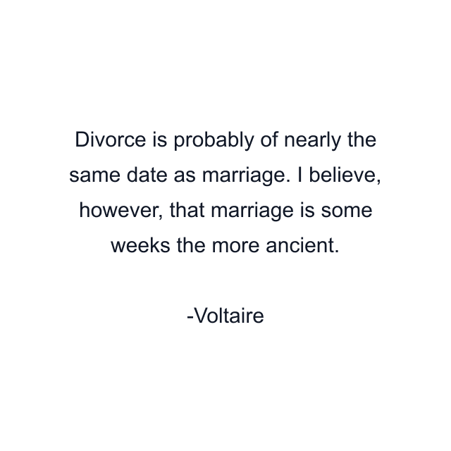 Divorce is probably of nearly the same date as marriage. I believe, however, that marriage is some weeks the more ancient.