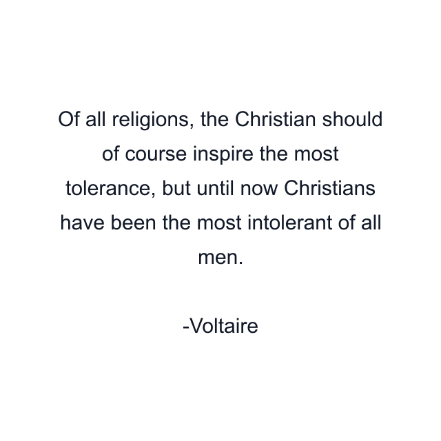 Of all religions, the Christian should of course inspire the most tolerance, but until now Christians have been the most intolerant of all men.