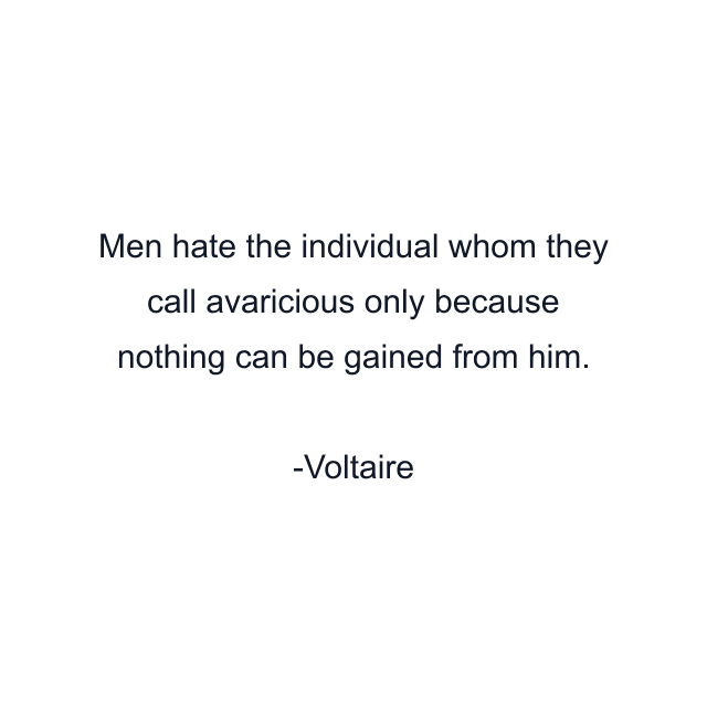 Men hate the individual whom they call avaricious only because nothing can be gained from him.