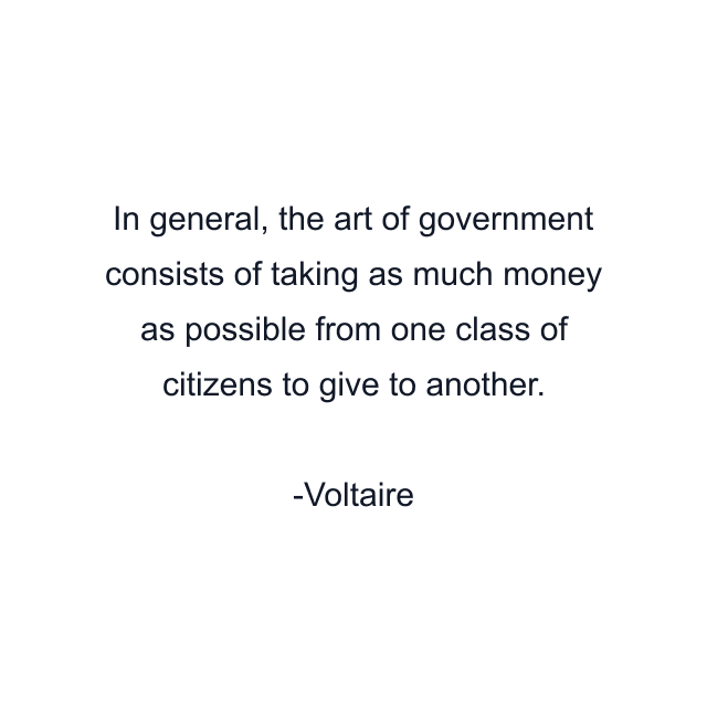 In general, the art of government consists of taking as much money as possible from one class of citizens to give to another.