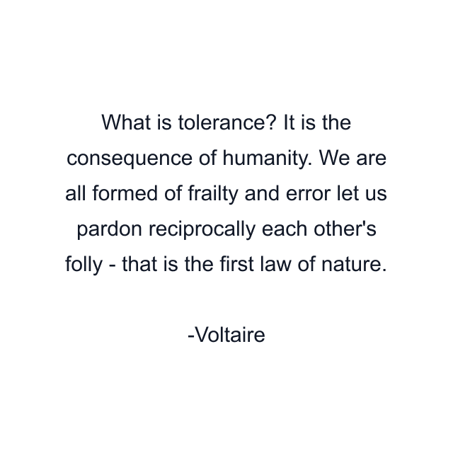 What is tolerance? It is the consequence of humanity. We are all formed of frailty and error let us pardon reciprocally each other's folly - that is the first law of nature.