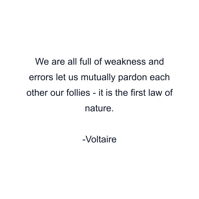 We are all full of weakness and errors let us mutually pardon each other our follies - it is the first law of nature.