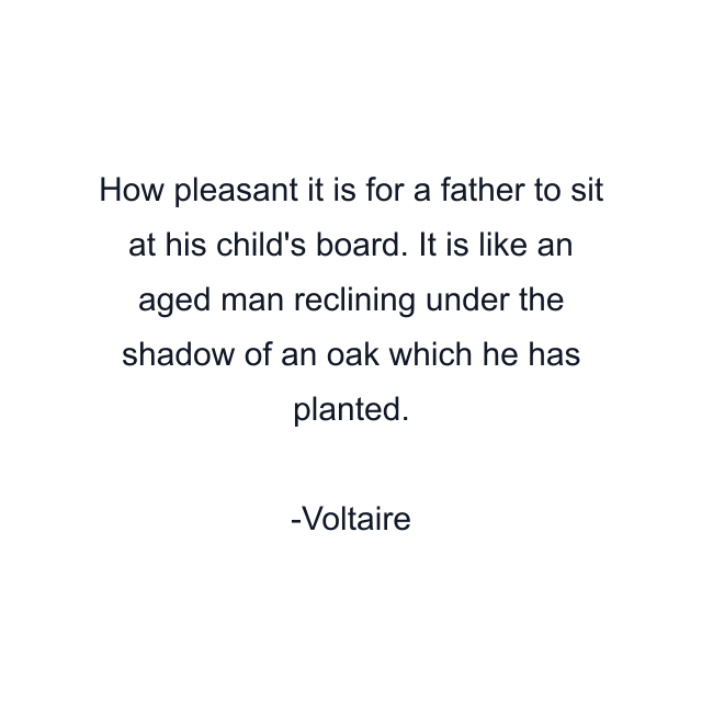 How pleasant it is for a father to sit at his child's board. It is like an aged man reclining under the shadow of an oak which he has planted.