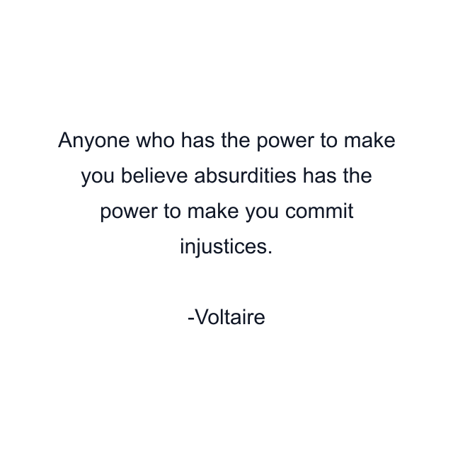 Anyone who has the power to make you believe absurdities has the power to make you commit injustices.