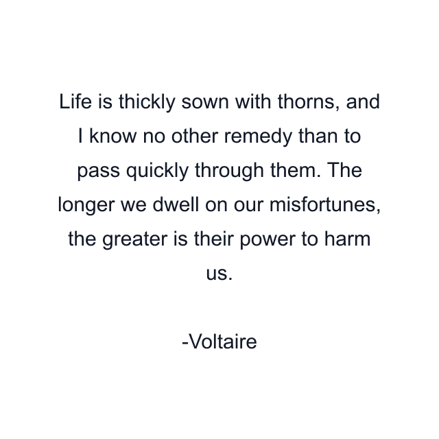 Life is thickly sown with thorns, and I know no other remedy than to pass quickly through them. The longer we dwell on our misfortunes, the greater is their power to harm us.