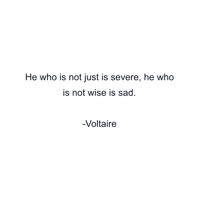 He who is not just is severe, he who is not wise is sad.