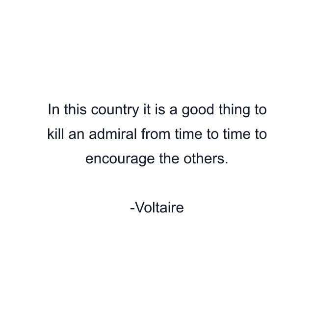 In this country it is a good thing to kill an admiral from time to time to encourage the others.