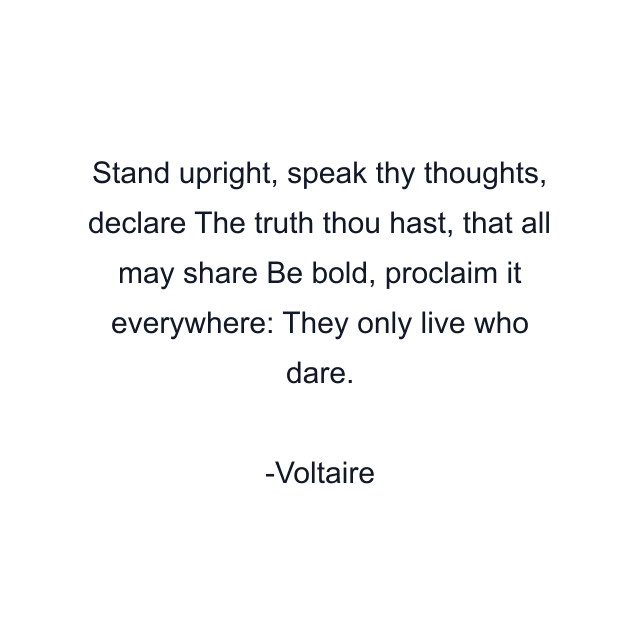 Stand upright, speak thy thoughts, declare The truth thou hast, that all may share Be bold, proclaim it everywhere: They only live who dare.