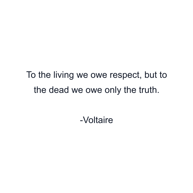 To the living we owe respect, but to the dead we owe only the truth.