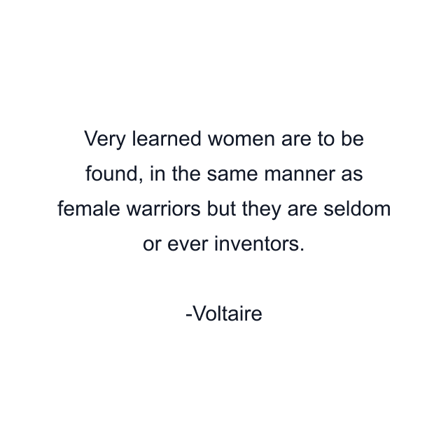 Very learned women are to be found, in the same manner as female warriors but they are seldom or ever inventors.